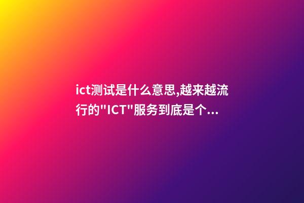 ict测试是什么意思,越来越流行的"ICT"服务到底是个啥-第1张-观点-玄机派